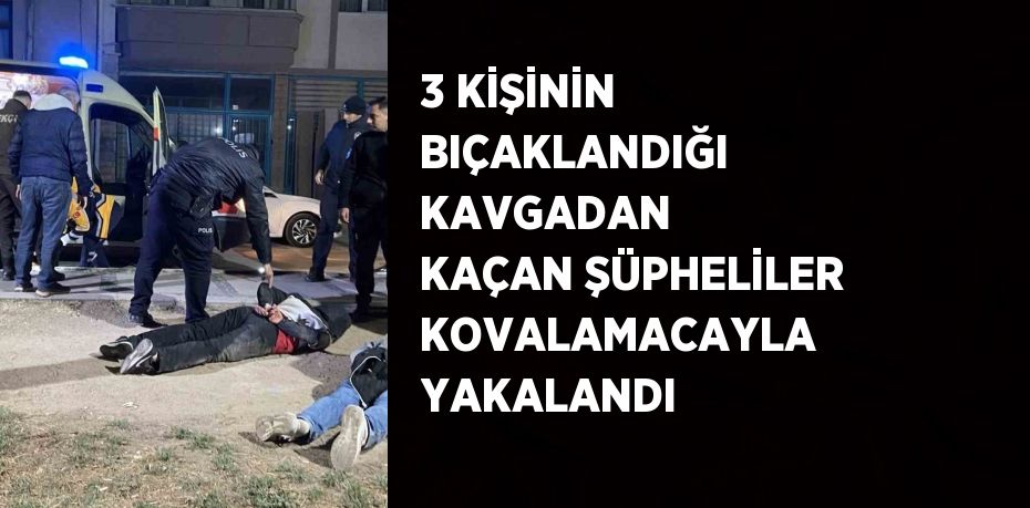 3 KİŞİNİN BIÇAKLANDIĞI KAVGADAN KAÇAN ŞÜPHELİLER KOVALAMACAYLA YAKALANDI