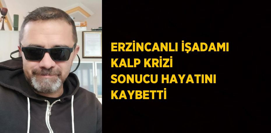 ERZİNCANLI İŞADAMI KALP KRİZİ SONUCU HAYATINI KAYBETTİ