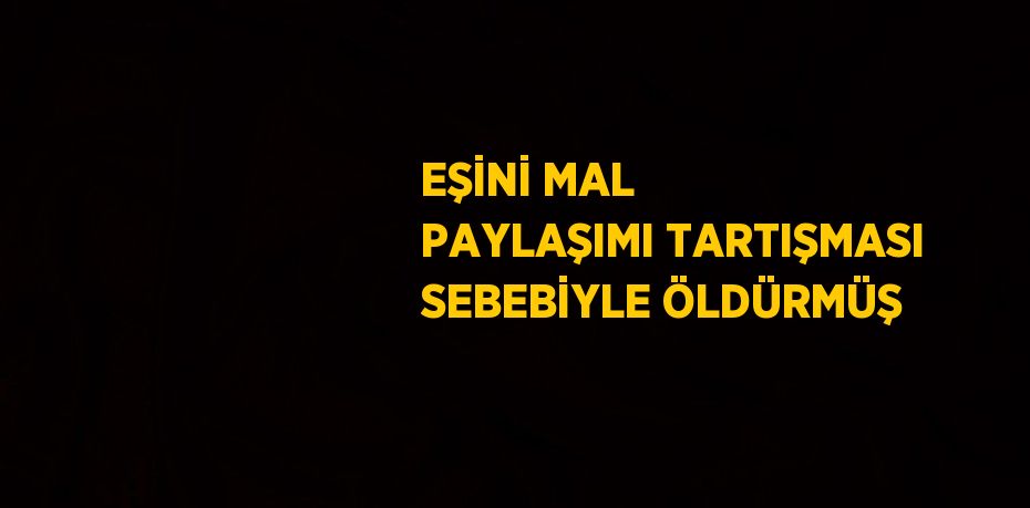 EŞİNİ MAL PAYLAŞIMI TARTIŞMASI SEBEBİYLE ÖLDÜRMÜŞ