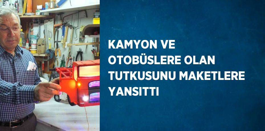 KAMYON VE OTOBÜSLERE OLAN TUTKUSUNU MAKETLERE YANSITTI