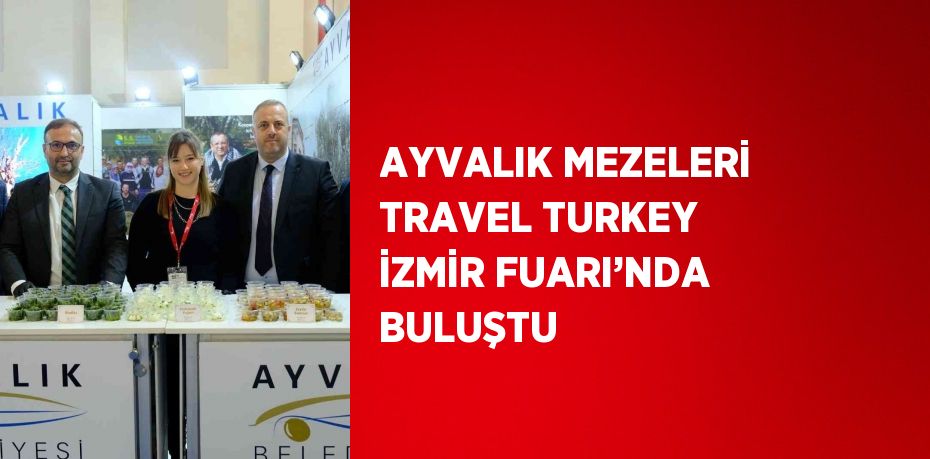 AYVALIK MEZELERİ TRAVEL TURKEY İZMİR FUARI’NDA BULUŞTU