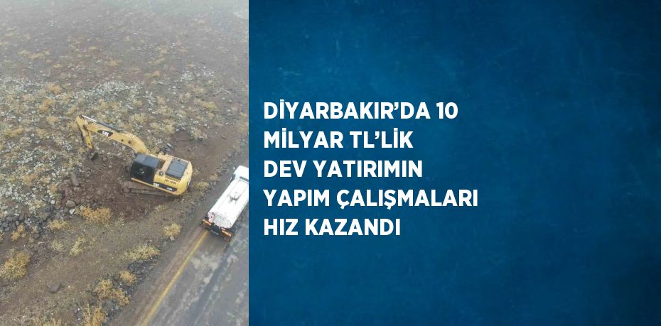 DİYARBAKIR’DA 10 MİLYAR TL’LİK DEV YATIRIMIN YAPIM ÇALIŞMALARI HIZ KAZANDI