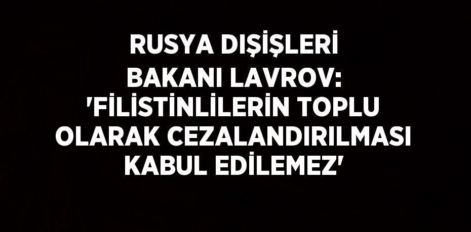 RUSYA DIŞİŞLERİ BAKANI LAVROV: 'FİLİSTİNLİLERİN TOPLU OLARAK CEZALANDIRILMASI KABUL EDİLEMEZ'