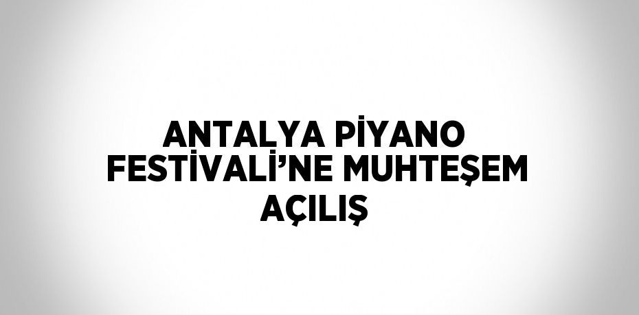 ANTALYA PİYANO FESTİVALİ’NE MUHTEŞEM AÇILIŞ