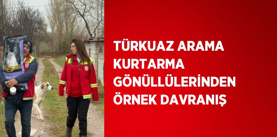 TÜRKUAZ ARAMA KURTARMA GÖNÜLLÜLERİNDEN ÖRNEK DAVRANIŞ