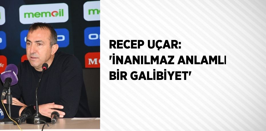 RECEP UÇAR: 'İNANILMAZ ANLAMLI BİR GALİBİYET'