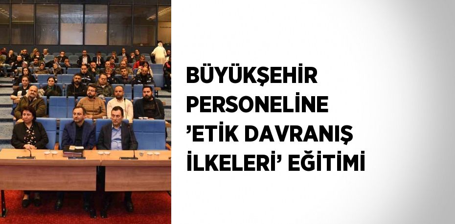 BÜYÜKŞEHİR PERSONELİNE ’ETİK DAVRANIŞ İLKELERİ’ EĞİTİMİ