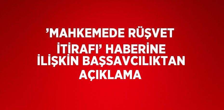 ’MAHKEMEDE RÜŞVET İTİRAFI’ HABERİNE İLİŞKİN BAŞSAVCILIKTAN AÇIKLAMA