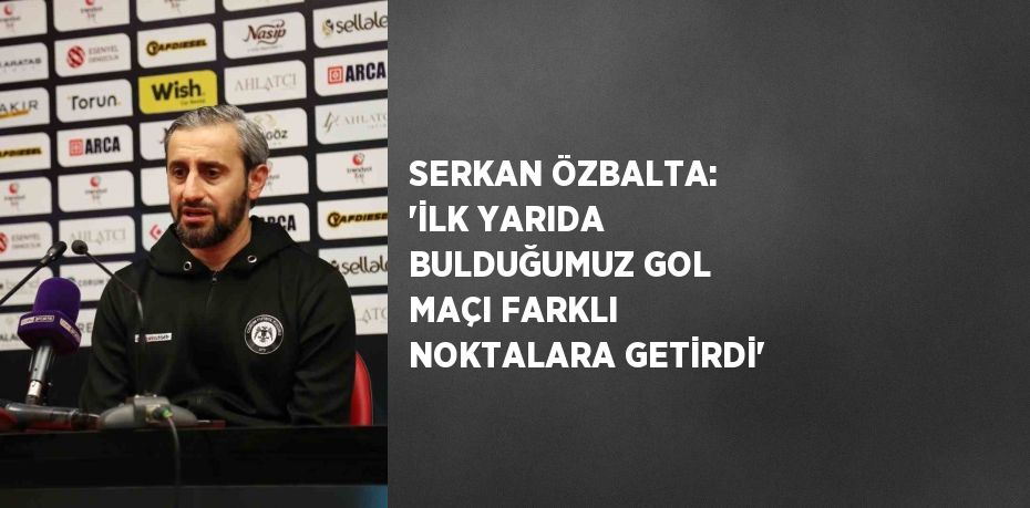 SERKAN ÖZBALTA: 'İLK YARIDA BULDUĞUMUZ GOL MAÇI FARKLI NOKTALARA GETİRDİ'