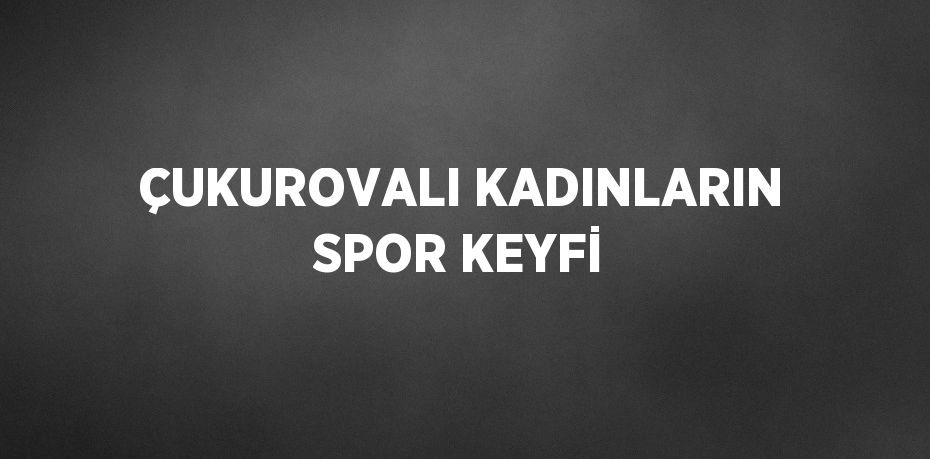 ÇUKUROVALI KADINLARIN SPOR KEYFİ