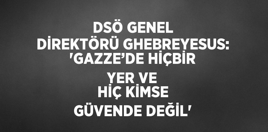 DSÖ GENEL DİREKTÖRÜ GHEBREYESUS: 'GAZZE’DE HİÇBİR YER VE HİÇ KİMSE GÜVENDE DEĞİL'