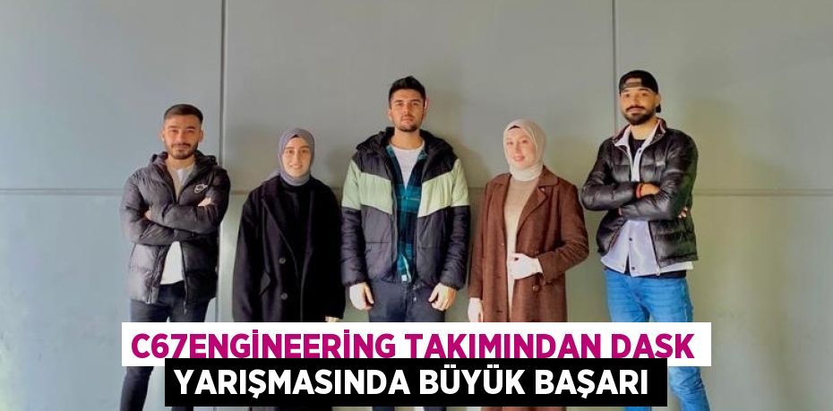 C67ENGİNEERİNG TAKIMINDAN DASK YARIŞMASINDA BÜYÜK BAŞARI