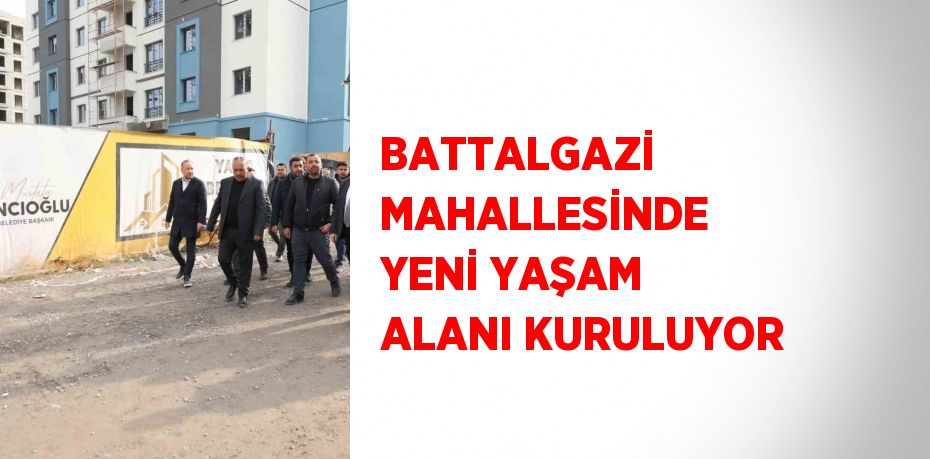 BATTALGAZİ MAHALLESİNDE YENİ YAŞAM ALANI KURULUYOR