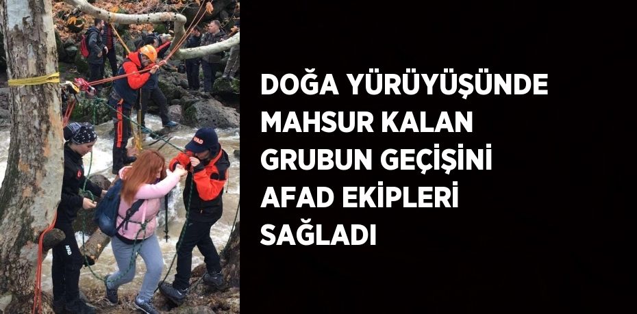 DOĞA YÜRÜYÜŞÜNDE MAHSUR KALAN GRUBUN GEÇİŞİNİ AFAD EKİPLERİ SAĞLADI