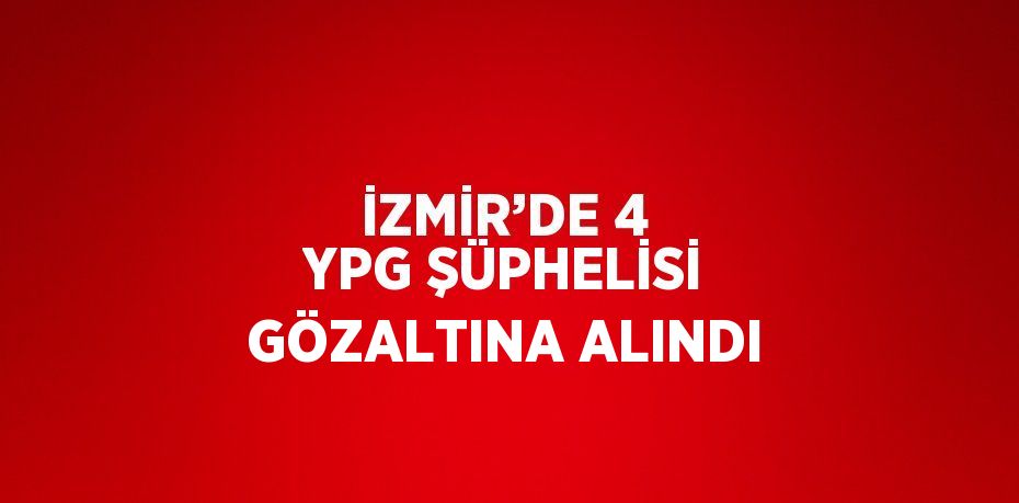 İZMİR’DE 4 YPG ŞÜPHELİSİ GÖZALTINA ALINDI