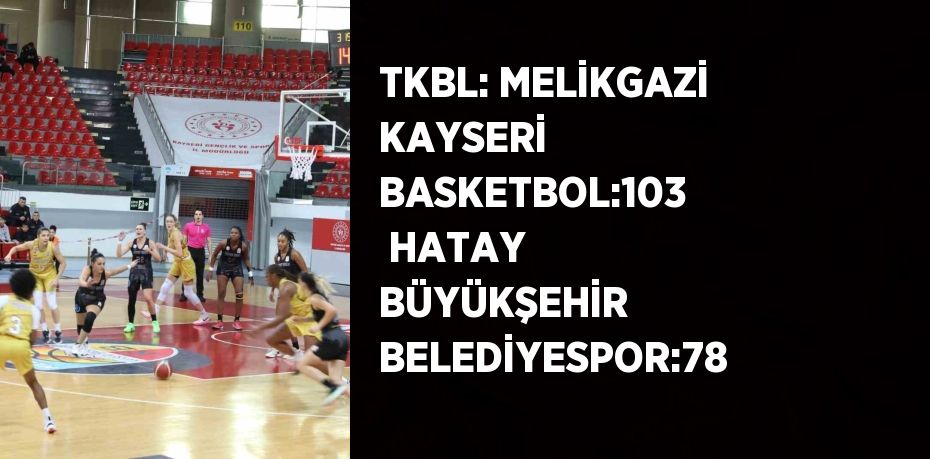 TKBL: MELİKGAZİ KAYSERİ BASKETBOL:103  HATAY BÜYÜKŞEHİR BELEDİYESPOR:78