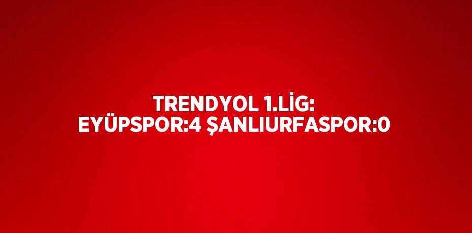 TRENDYOL 1.LİG: EYÜPSPOR:4 ŞANLIURFASPOR:0