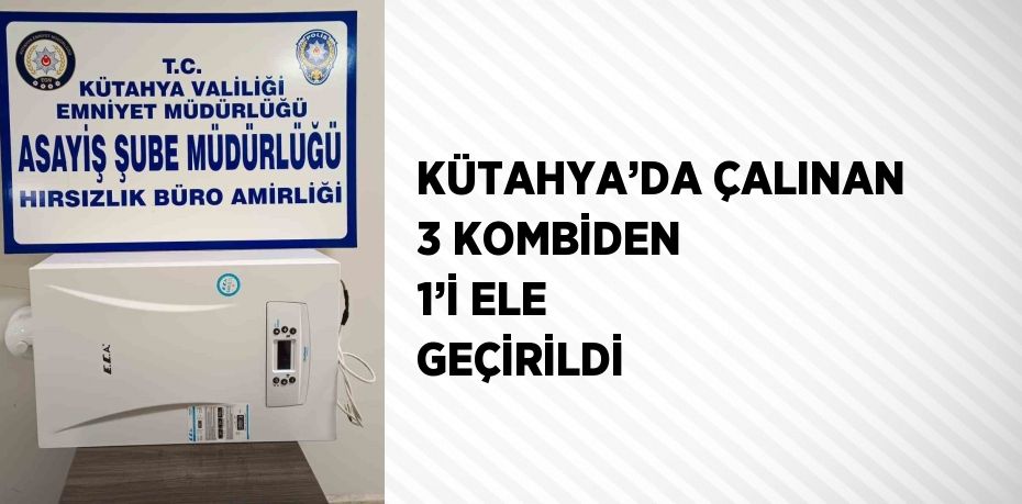 KÜTAHYA’DA ÇALINAN 3 KOMBİDEN 1’İ ELE GEÇİRİLDİ