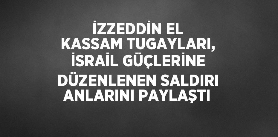 İZZEDDİN EL KASSAM TUGAYLARI, İSRAİL GÜÇLERİNE DÜZENLENEN SALDIRI ANLARINI PAYLAŞTI
