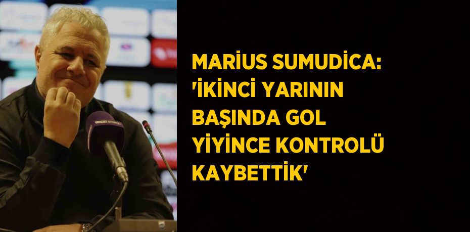 MARİUS SUMUDİCA: 'İKİNCİ YARININ BAŞINDA GOL YİYİNCE KONTROLÜ KAYBETTİK'