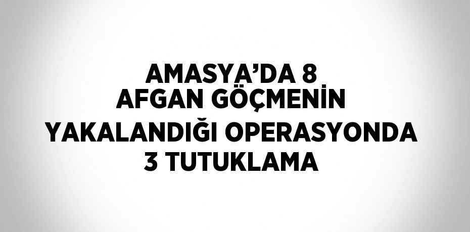 AMASYA’DA 8 AFGAN GÖÇMENİN YAKALANDIĞI OPERASYONDA 3 TUTUKLAMA