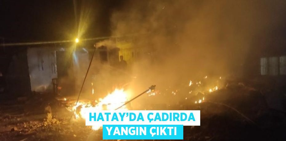 HATAY’DA ÇADIRDA YANGIN ÇIKTI