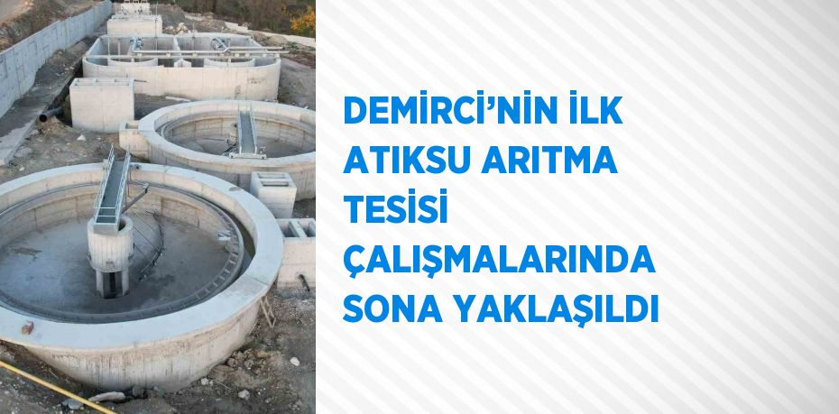 DEMİRCİ’NİN İLK ATIKSU ARITMA TESİSİ ÇALIŞMALARINDA SONA YAKLAŞILDI