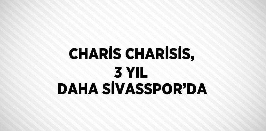 CHARİS CHARİSİS, 3 YIL DAHA SİVASSPOR’DA