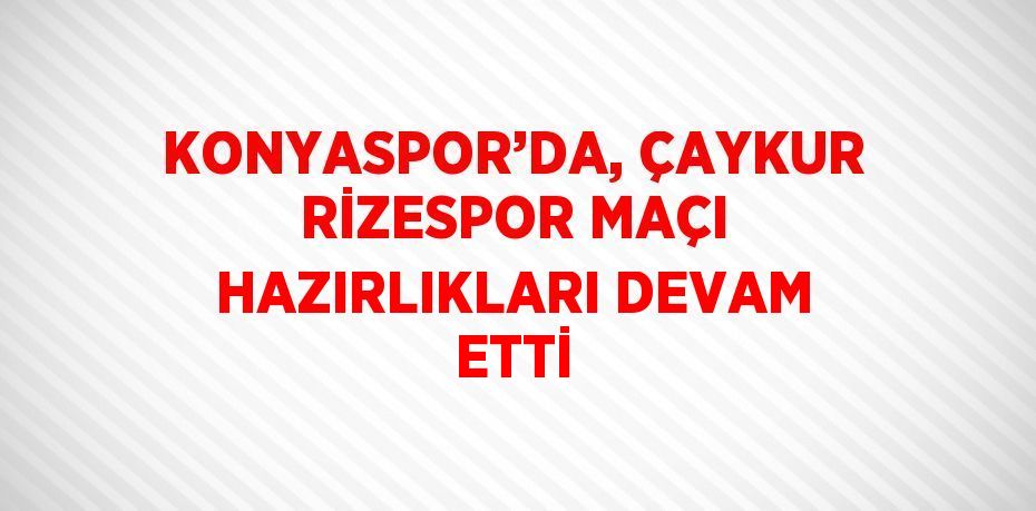 KONYASPOR’DA, ÇAYKUR RİZESPOR MAÇI HAZIRLIKLARI DEVAM ETTİ