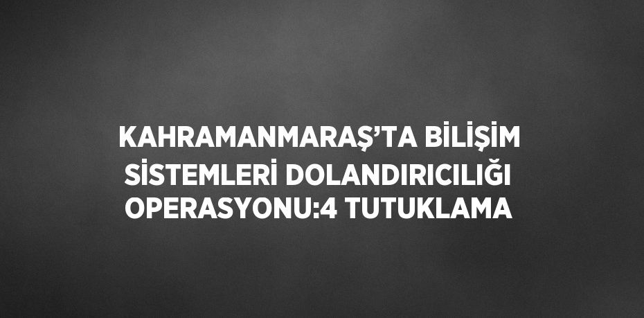 KAHRAMANMARAŞ’TA BİLİŞİM SİSTEMLERİ DOLANDIRICILIĞI OPERASYONU:4 TUTUKLAMA