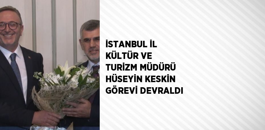 İSTANBUL İL KÜLTÜR VE TURİZM MÜDÜRÜ HÜSEYİN KESKİN GÖREVİ DEVRALDI