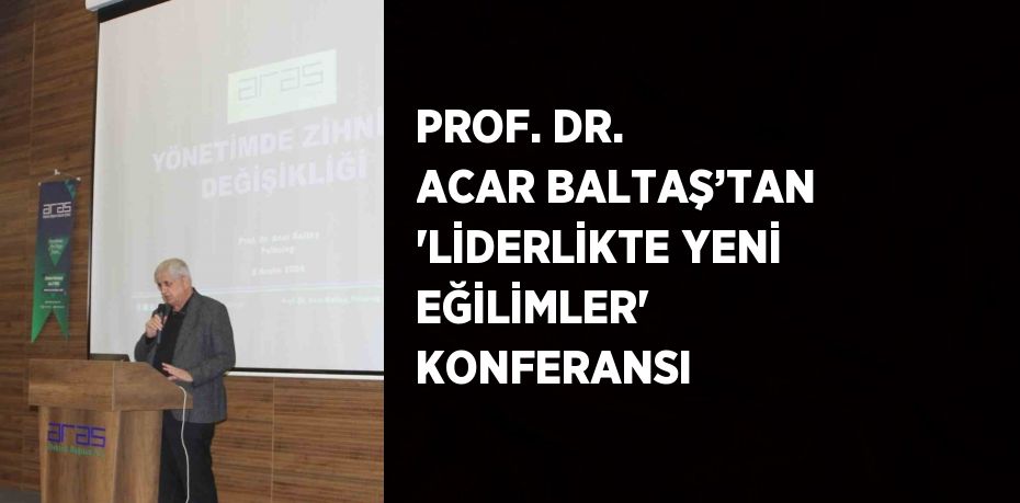 PROF. DR. ACAR BALTAŞ’TAN 'LİDERLİKTE YENİ EĞİLİMLER' KONFERANSI