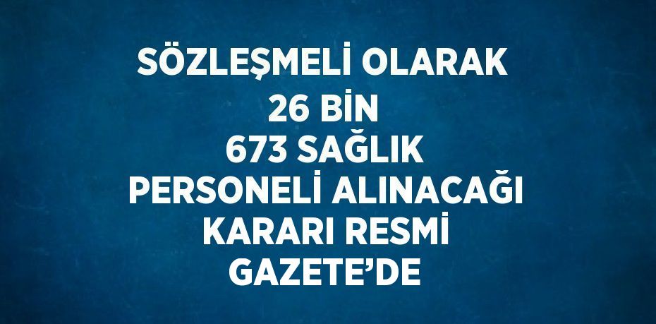 SÖZLEŞMELİ OLARAK 26 BİN 673 SAĞLIK PERSONELİ ALINACAĞI KARARI RESMİ GAZETE’DE