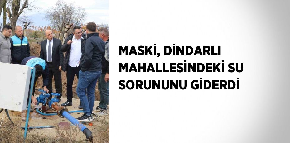 MASKİ, DİNDARLI MAHALLESİNDEKİ SU SORUNUNU GİDERDİ