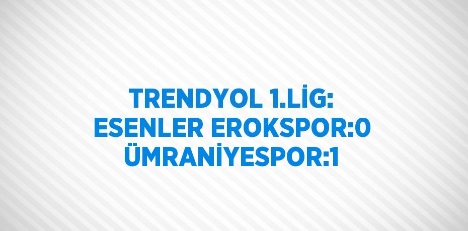 TRENDYOL 1.LİG: ESENLER EROKSPOR:0 ÜMRANİYESPOR:1