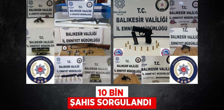 10 BİN ŞAHIS SORGULANDI