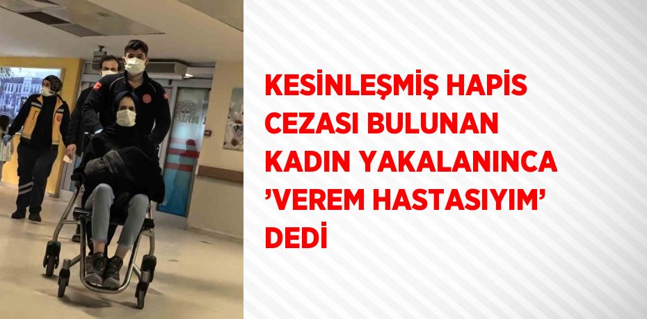 KESİNLEŞMİŞ HAPİS CEZASI BULUNAN KADIN YAKALANINCA ’VEREM HASTASIYIM’ DEDİ