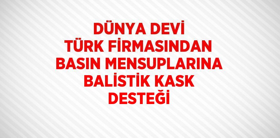 DÜNYA DEVİ TÜRK FİRMASINDAN BASIN MENSUPLARINA BALİSTİK KASK DESTEĞİ