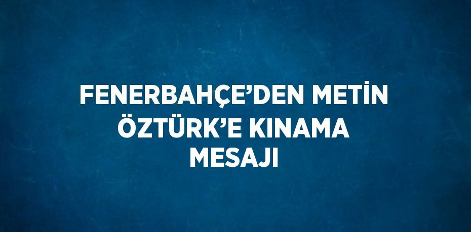 FENERBAHÇE’DEN METİN ÖZTÜRK’E KINAMA MESAJI