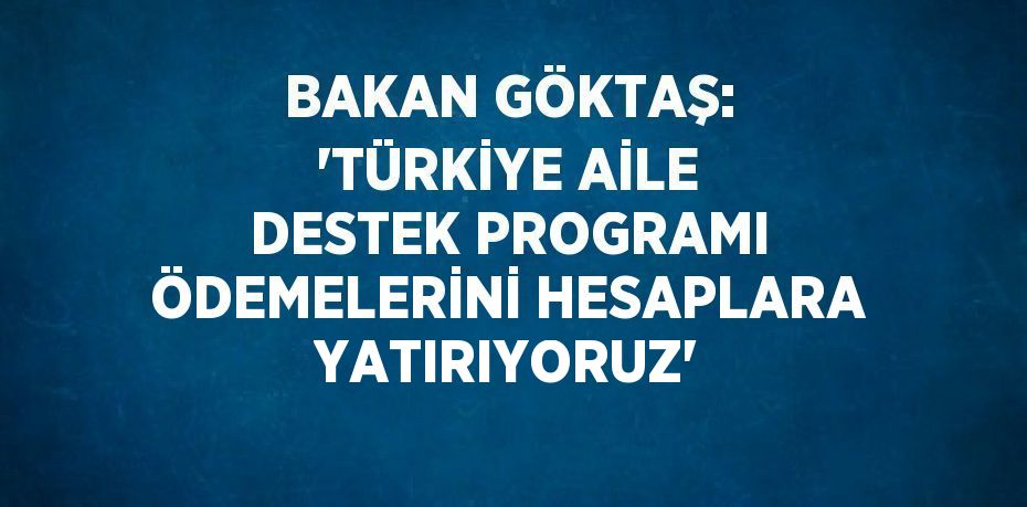 BAKAN GÖKTAŞ: 'TÜRKİYE AİLE DESTEK PROGRAMI ÖDEMELERİNİ HESAPLARA YATIRIYORUZ'