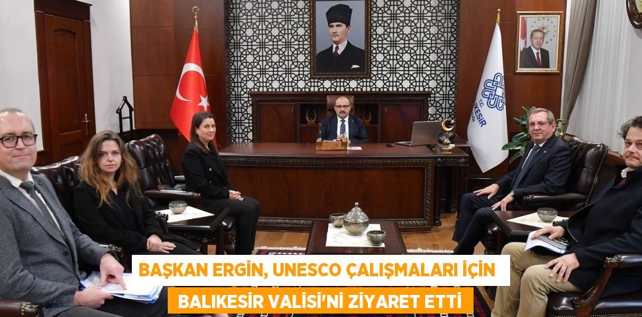 BAŞKAN ERGİN, UNESCO ÇALIŞMALARI İÇİN   BALIKESİR VALİSİ'Nİ ZİYARET ETTİ