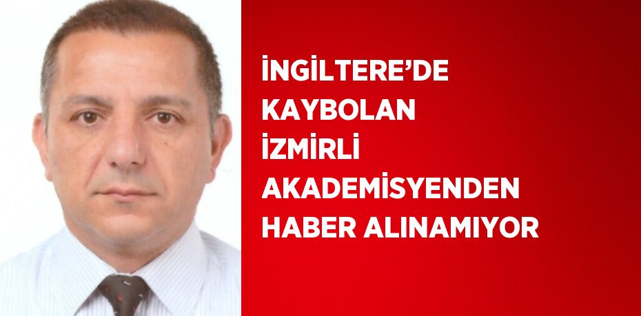 İNGİLTERE’DE KAYBOLAN İZMİRLİ AKADEMİSYENDEN HABER ALINAMIYOR