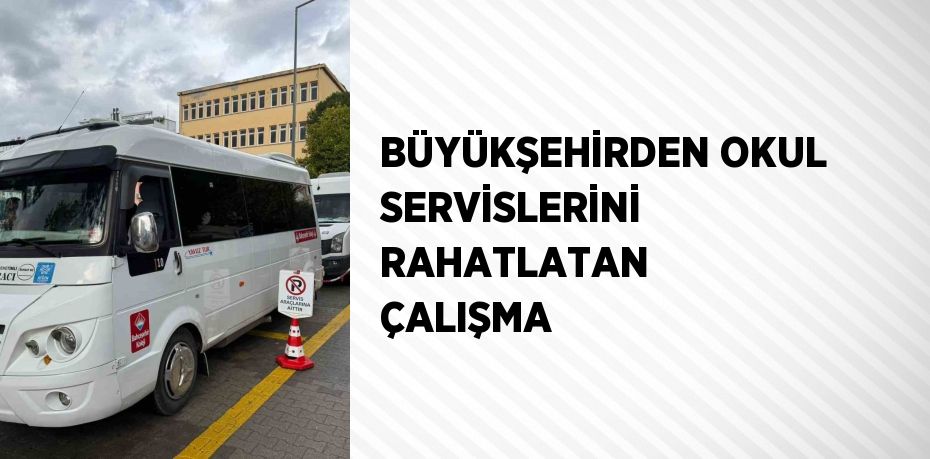 BÜYÜKŞEHİRDEN OKUL SERVİSLERİNİ RAHATLATAN ÇALIŞMA