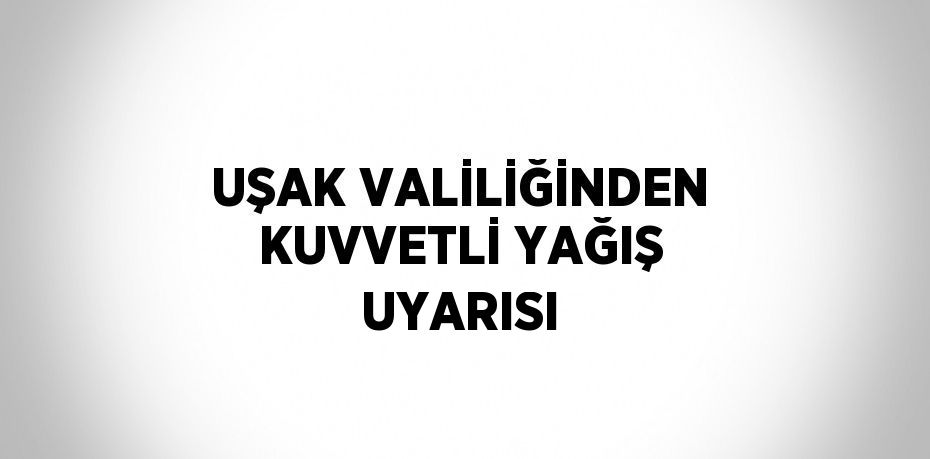 UŞAK VALİLİĞİNDEN KUVVETLİ YAĞIŞ UYARISI