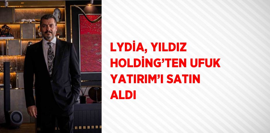 LYDİA, YILDIZ HOLDİNG’TEN UFUK YATIRIM’I SATIN ALDI