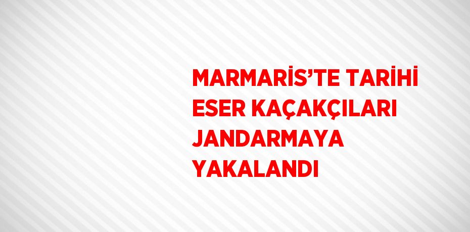 MARMARİS’TE TARİHİ ESER KAÇAKÇILARI JANDARMAYA YAKALANDI