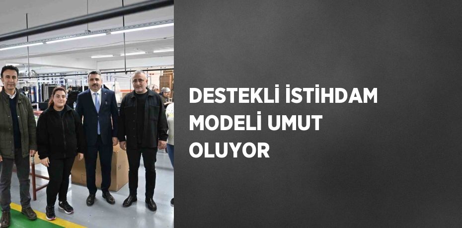 DESTEKLİ İSTİHDAM MODELİ UMUT OLUYOR