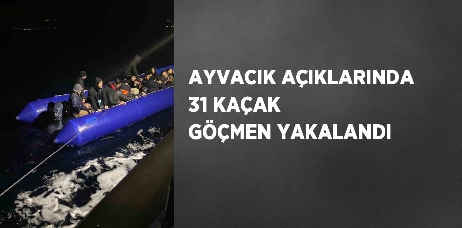 AYVACIK AÇIKLARINDA 31 KAÇAK GÖÇMEN YAKALANDI