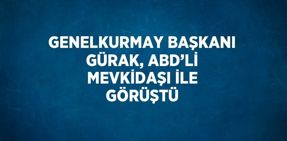 GENELKURMAY BAŞKANI GÜRAK, ABD’Lİ MEVKİDAŞI İLE GÖRÜŞTÜ