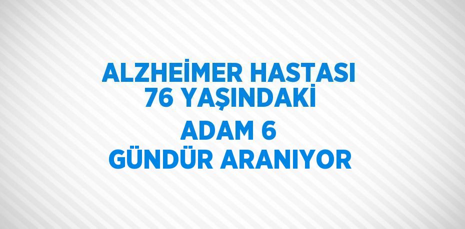 ALZHEİMER HASTASI 76 YAŞINDAKİ ADAM 6 GÜNDÜR ARANIYOR